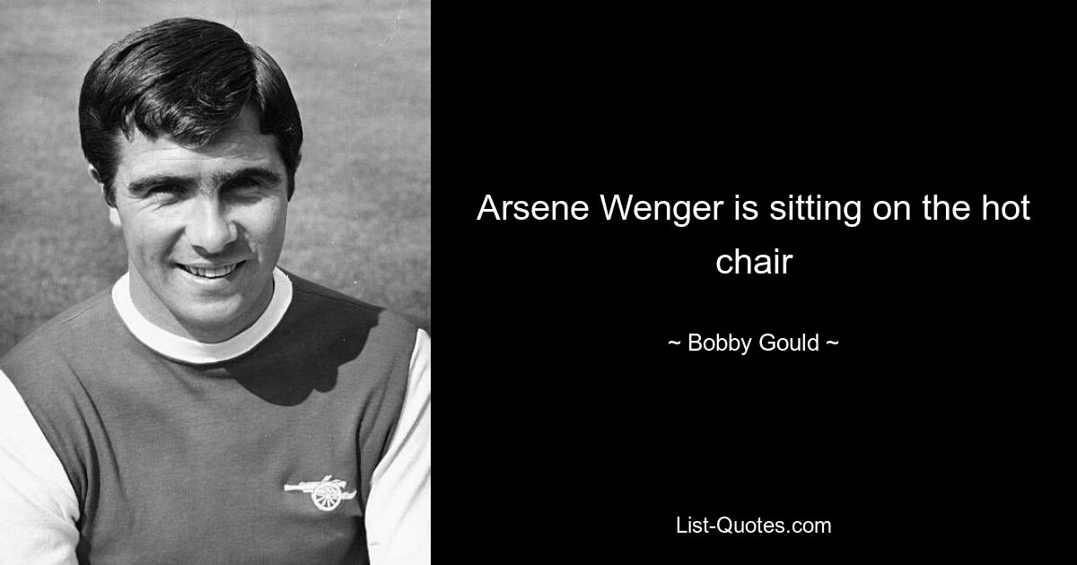 Arsene Wenger is sitting on the hot chair — © Bobby Gould