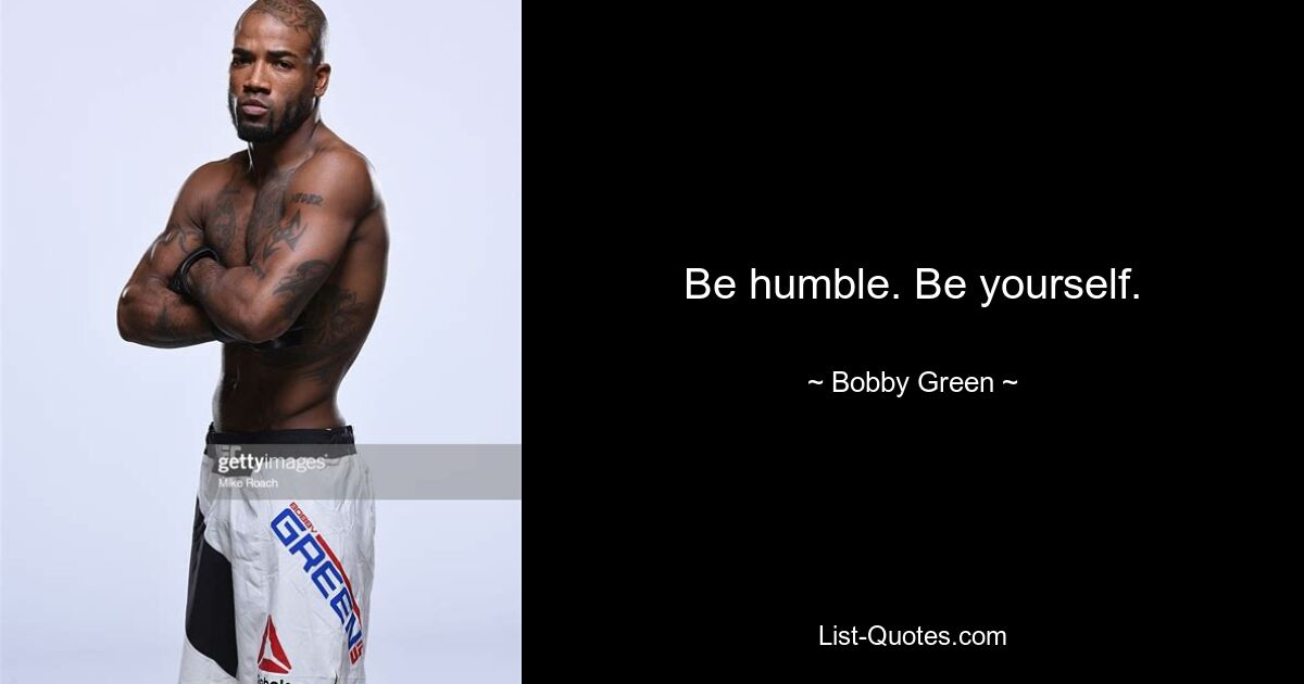 Be humble. Be yourself. — © Bobby Green