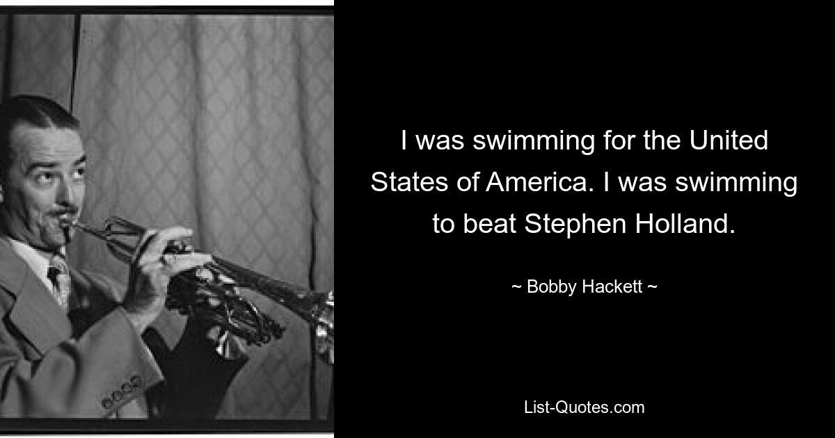 I was swimming for the United States of America. I was swimming to beat Stephen Holland. — © Bobby Hackett