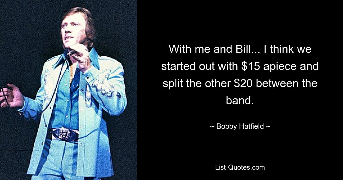 With me and Bill... I think we started out with $15 apiece and split the other $20 between the band. — © Bobby Hatfield