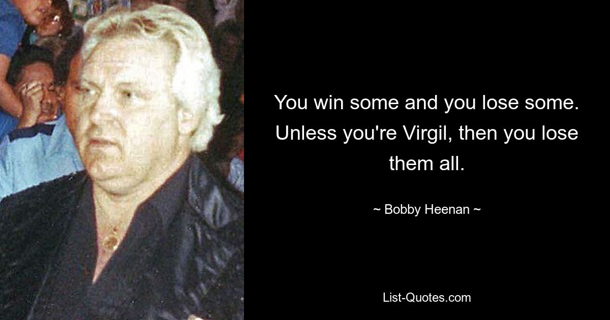 You win some and you lose some. Unless you're Virgil, then you lose them all. — © Bobby Heenan