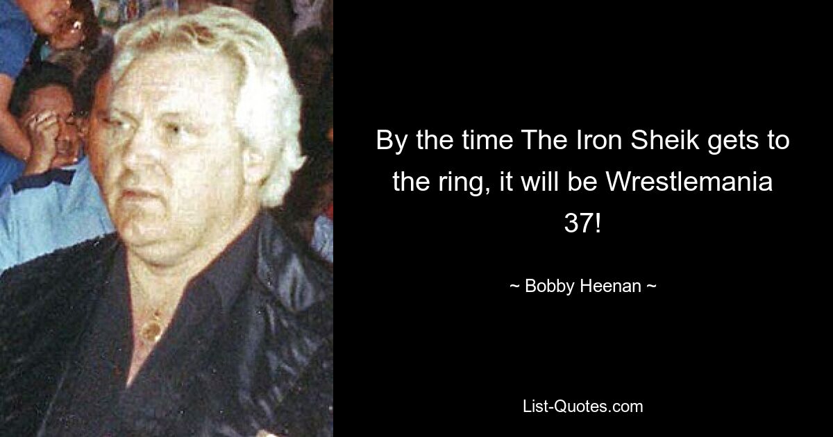 By the time The Iron Sheik gets to the ring, it will be Wrestlemania 37! — © Bobby Heenan