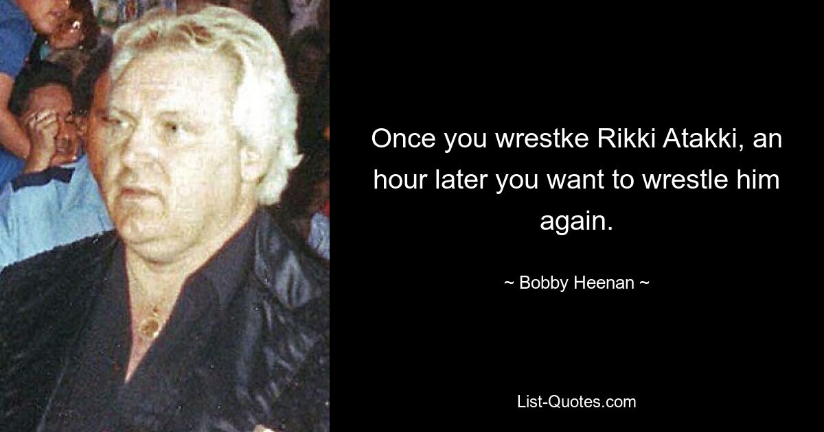 Once you wrestke Rikki Atakki, an hour later you want to wrestle him again. — © Bobby Heenan