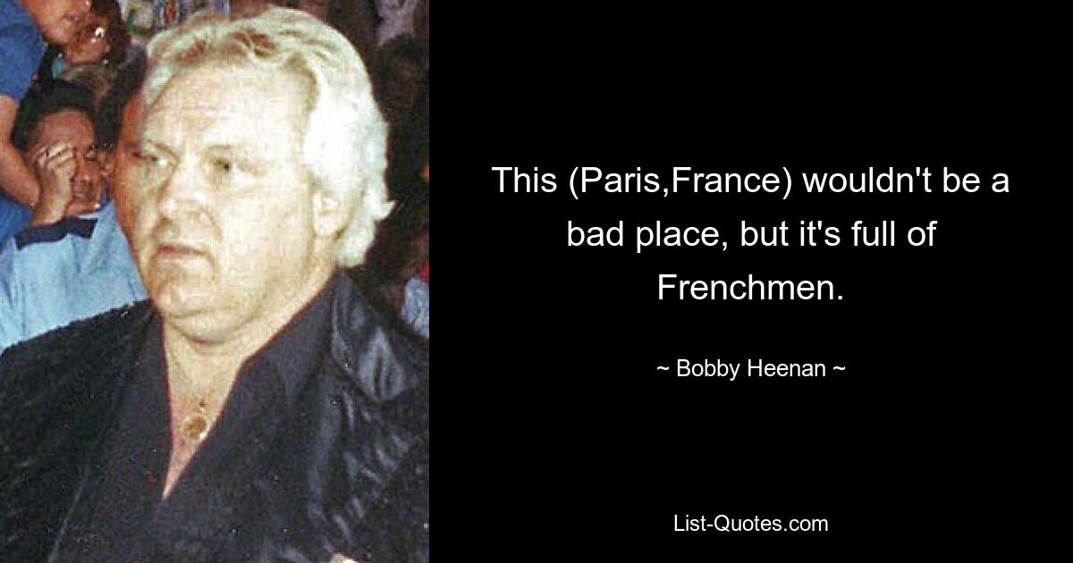 This (Paris,France) wouldn't be a bad place, but it's full of Frenchmen. — © Bobby Heenan