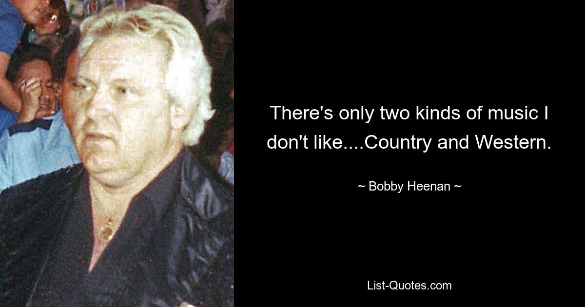 There's only two kinds of music I don't like....Country and Western. — © Bobby Heenan