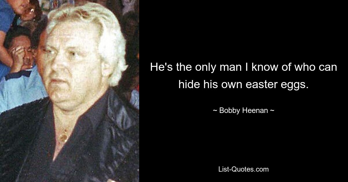 He's the only man I know of who can hide his own easter eggs. — © Bobby Heenan