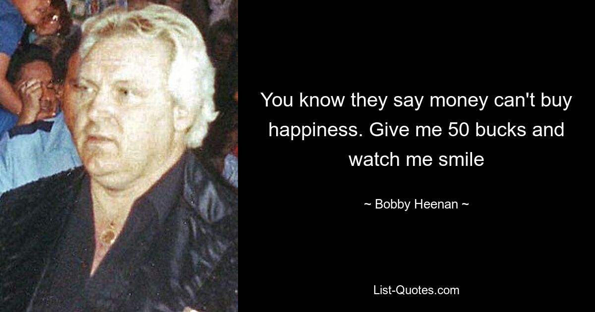 You know they say money can't buy happiness. Give me 50 bucks and watch me smile — © Bobby Heenan