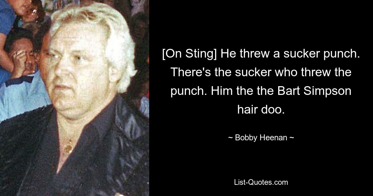 [On Sting] He threw a sucker punch. There's the sucker who threw the punch. Him the the Bart Simpson hair doo. — © Bobby Heenan