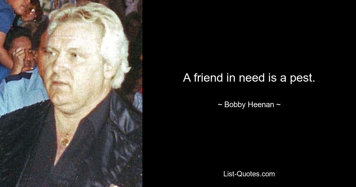 A friend in need is a pest. — © Bobby Heenan