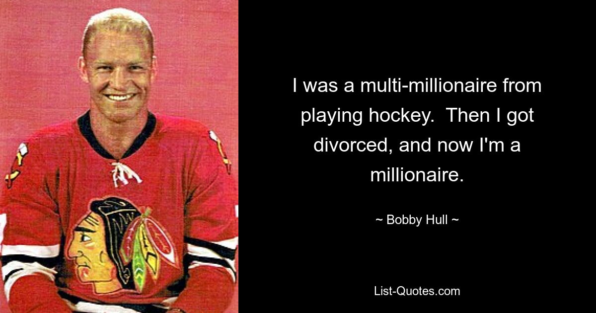 I was a multi-millionaire from playing hockey.  Then I got divorced, and now I'm a millionaire. — © Bobby Hull