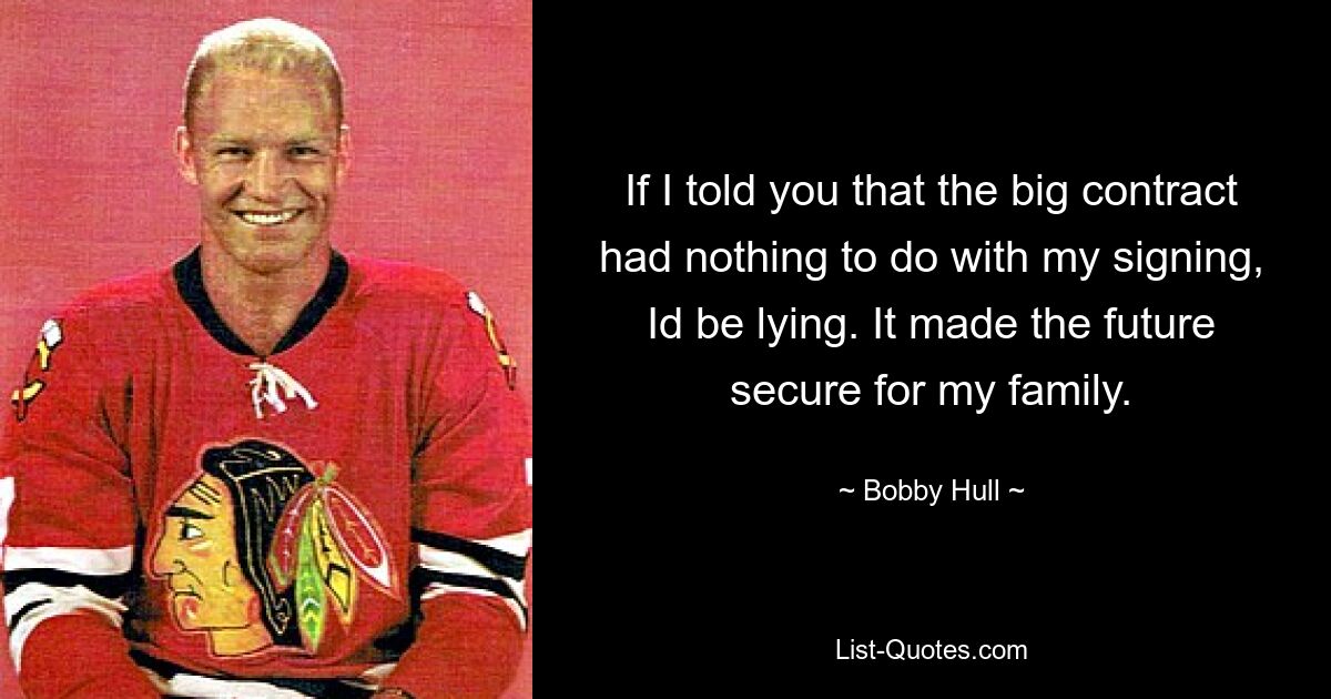 If I told you that the big contract had nothing to do with my signing, Id be lying. It made the future secure for my family. — © Bobby Hull