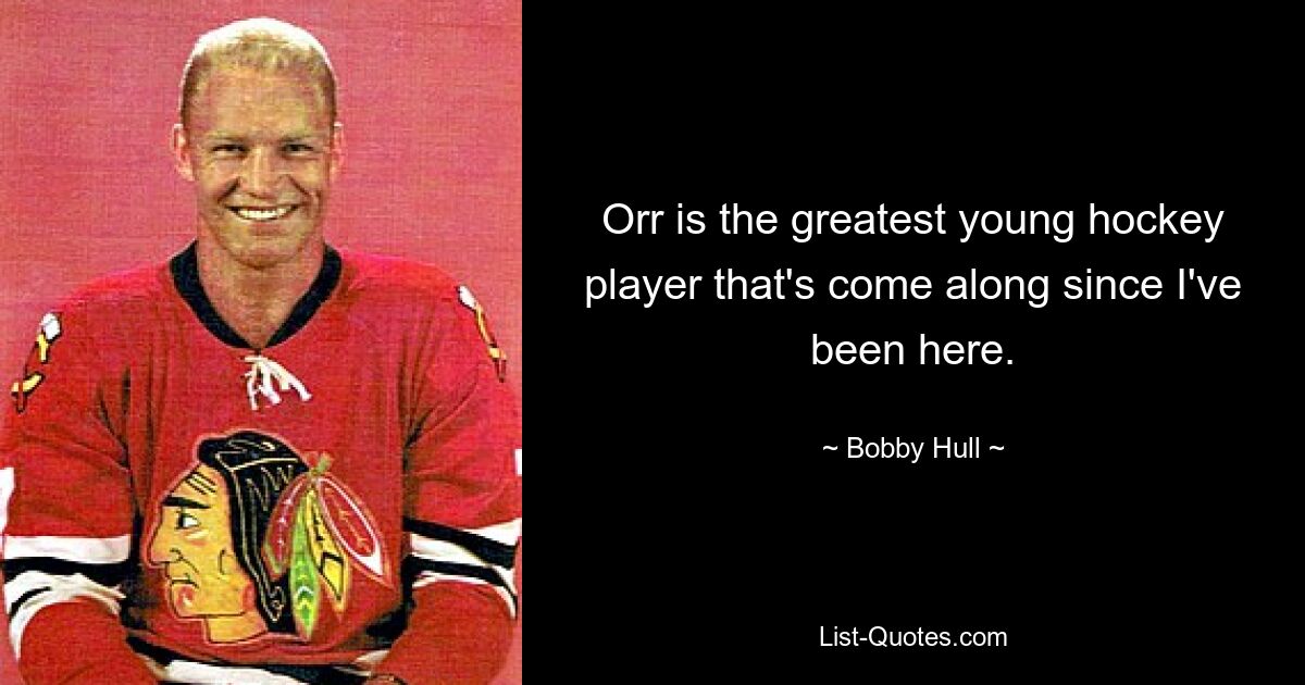 Orr is the greatest young hockey player that's come along since I've been here. — © Bobby Hull