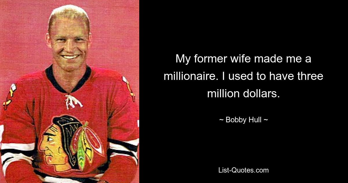 My former wife made me a millionaire. I used to have three million dollars. — © Bobby Hull