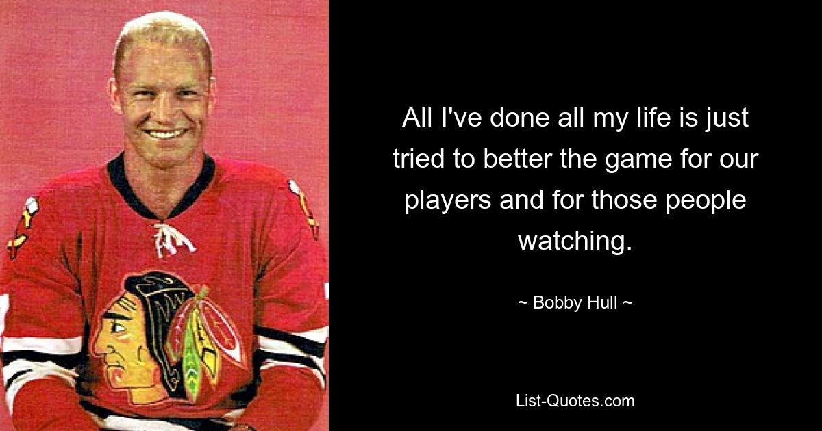 All I've done all my life is just tried to better the game for our players and for those people watching. — © Bobby Hull