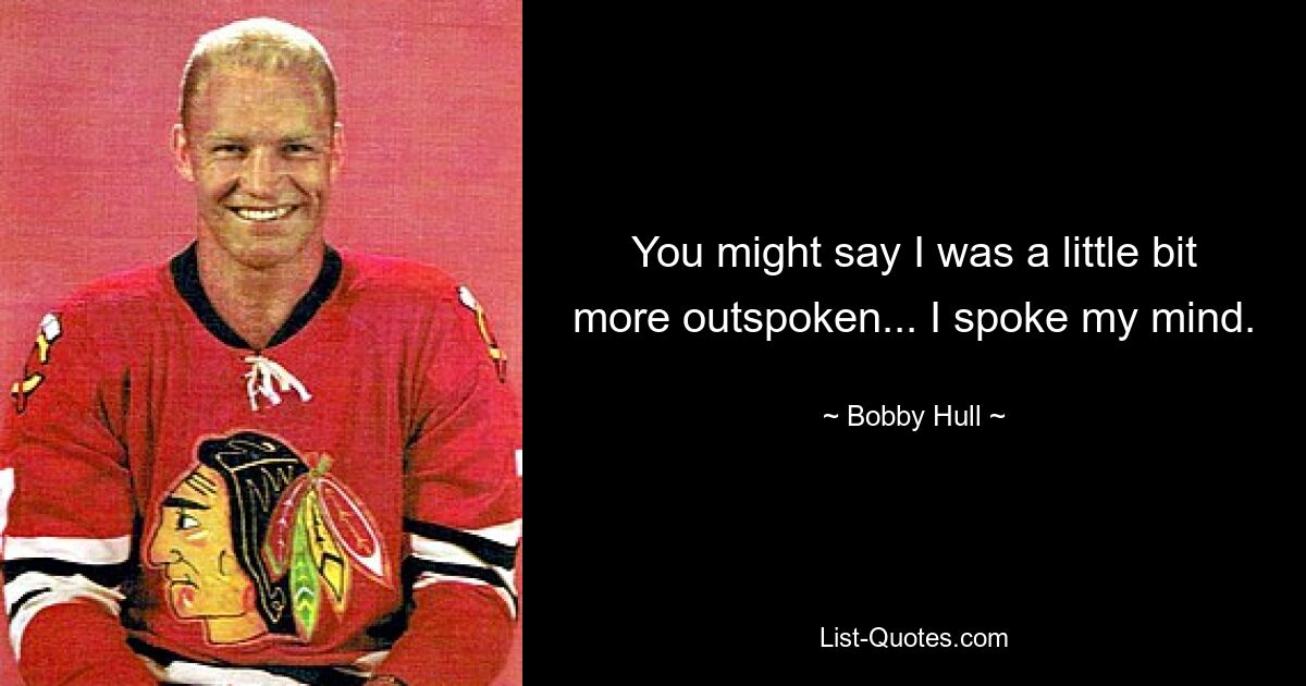 You might say I was a little bit more outspoken... I spoke my mind. — © Bobby Hull