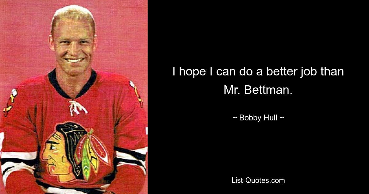 I hope I can do a better job than Mr. Bettman. — © Bobby Hull