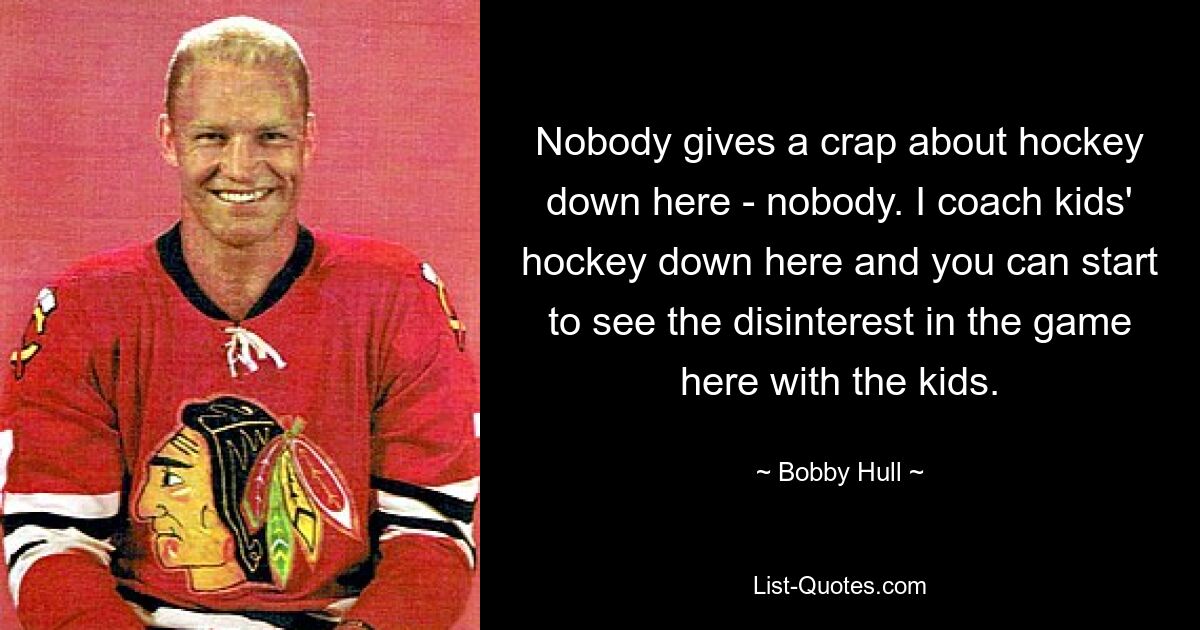 Hier unten interessiert sich niemand für Hockey – niemand. Ich trainiere hier Kinderhockey, und hier merkt man schon bei den Kindern, wie wenig Interesse sie am Spiel haben. — © Bobby Hull