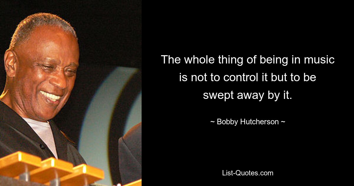 Bei der Musik geht es nicht darum, sie zu kontrollieren, sondern sich von ihr mitreißen zu lassen. — © Bobby Hutcherson 