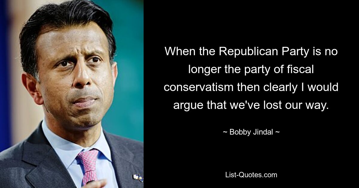 When the Republican Party is no longer the party of fiscal conservatism then clearly I would argue that we've lost our way. — © Bobby Jindal