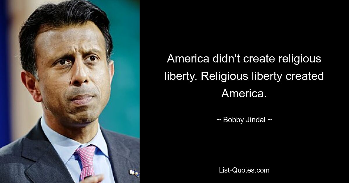 America didn't create religious liberty. Religious liberty created America. — © Bobby Jindal