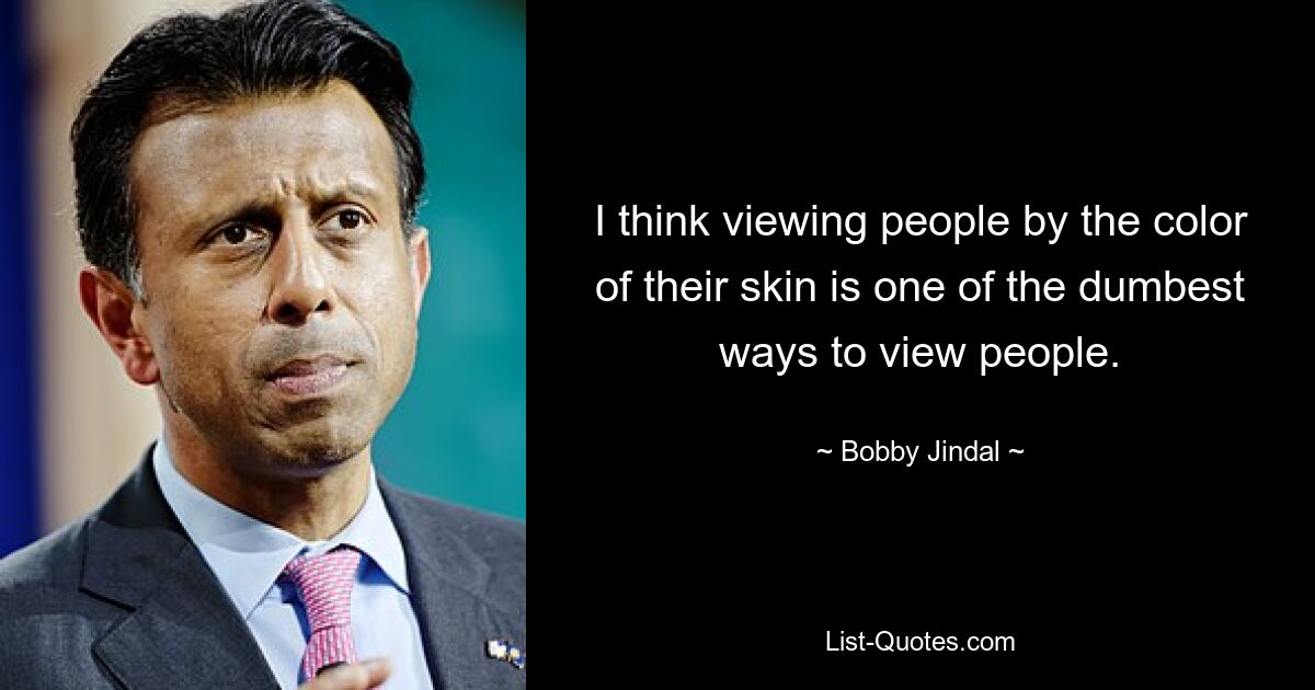 I think viewing people by the color of their skin is one of the dumbest ways to view people. — © Bobby Jindal