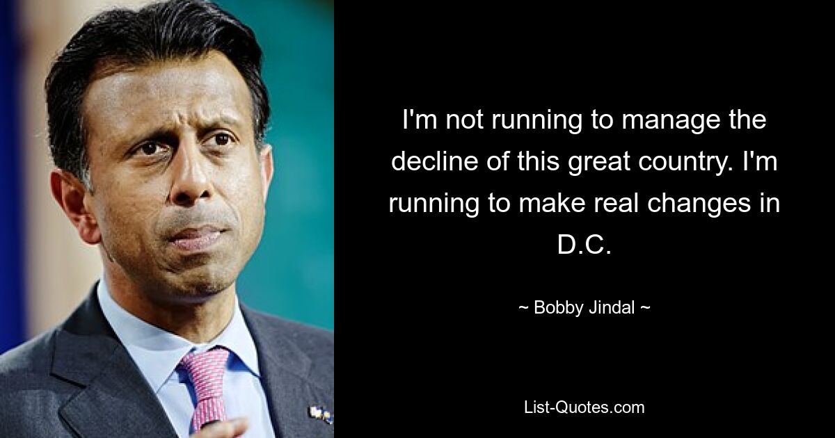 I'm not running to manage the decline of this great country. I'm running to make real changes in D.C. — © Bobby Jindal