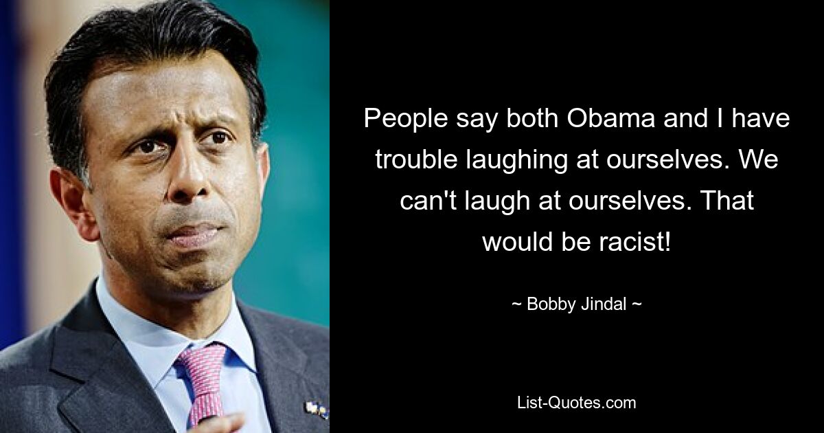 People say both Obama and I have trouble laughing at ourselves. We can't laugh at ourselves. That would be racist! — © Bobby Jindal