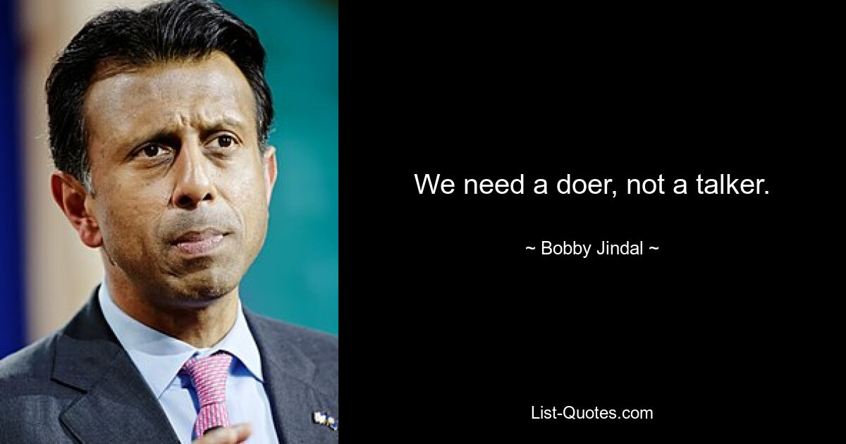 We need a doer, not a talker. — © Bobby Jindal