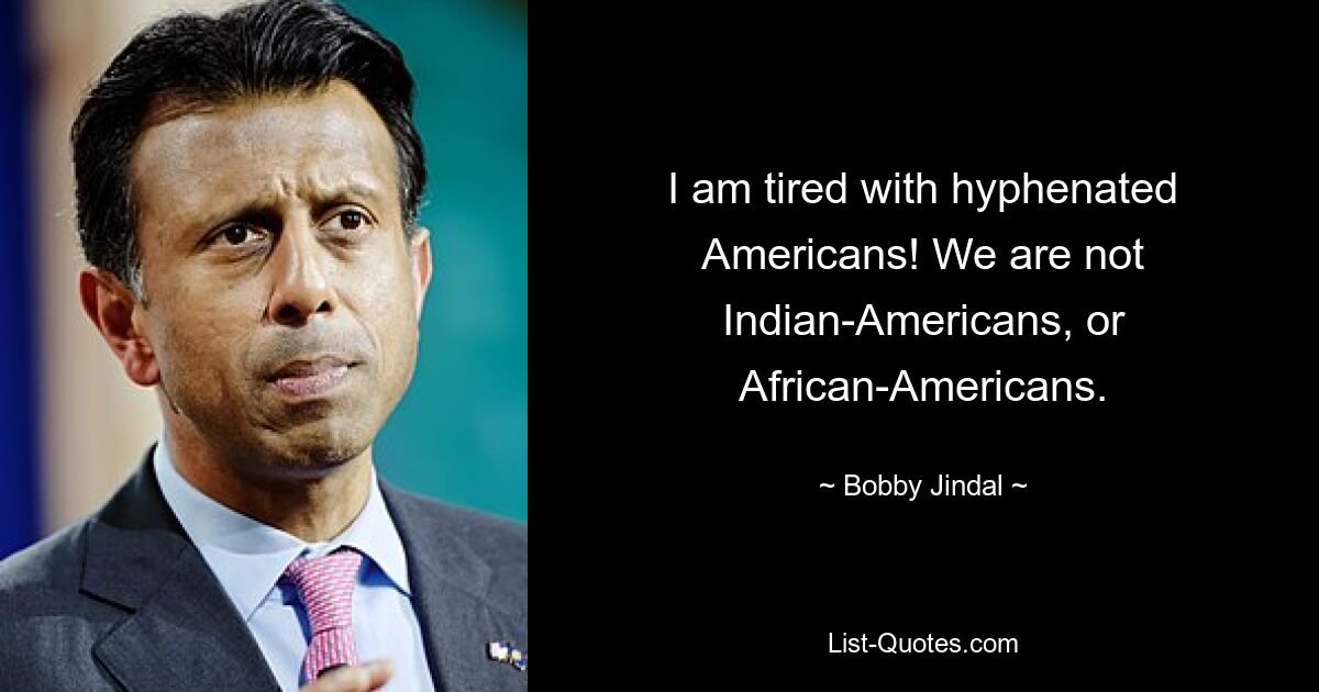 I am tired with hyphenated Americans! We are not Indian-Americans, or African-Americans. — © Bobby Jindal