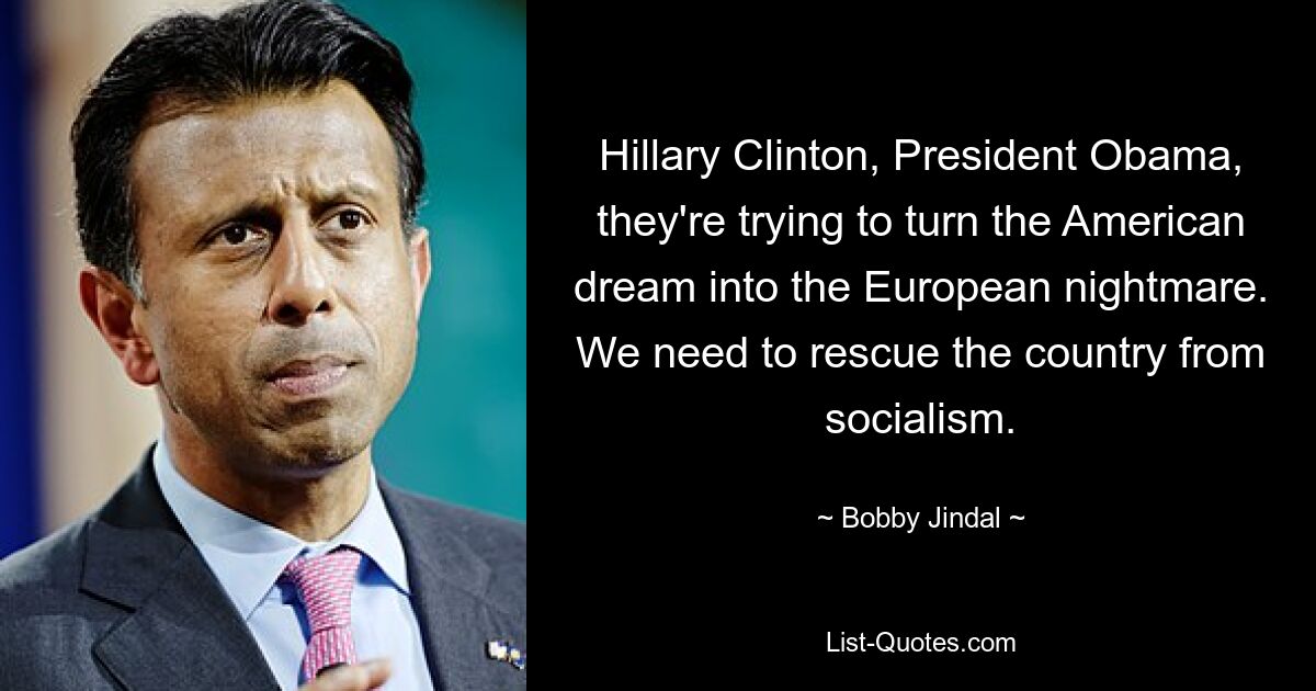 Hillary Clinton, President Obama, they're trying to turn the American dream into the European nightmare. We need to rescue the country from socialism. — © Bobby Jindal