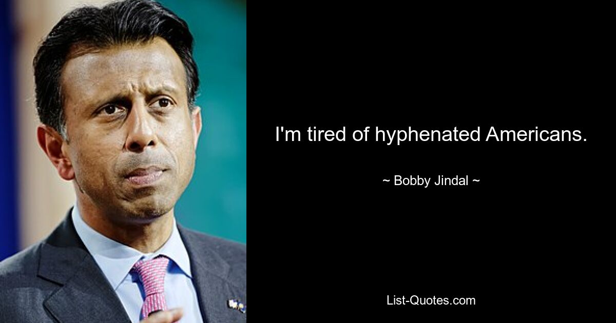 I'm tired of hyphenated Americans. — © Bobby Jindal