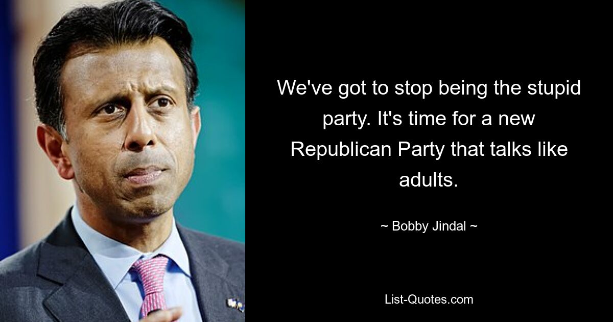 We've got to stop being the stupid party. It's time for a new Republican Party that talks like adults. — © Bobby Jindal