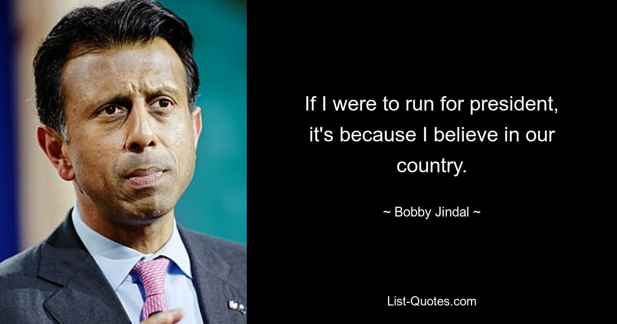 If I were to run for president, it's because I believe in our country. — © Bobby Jindal