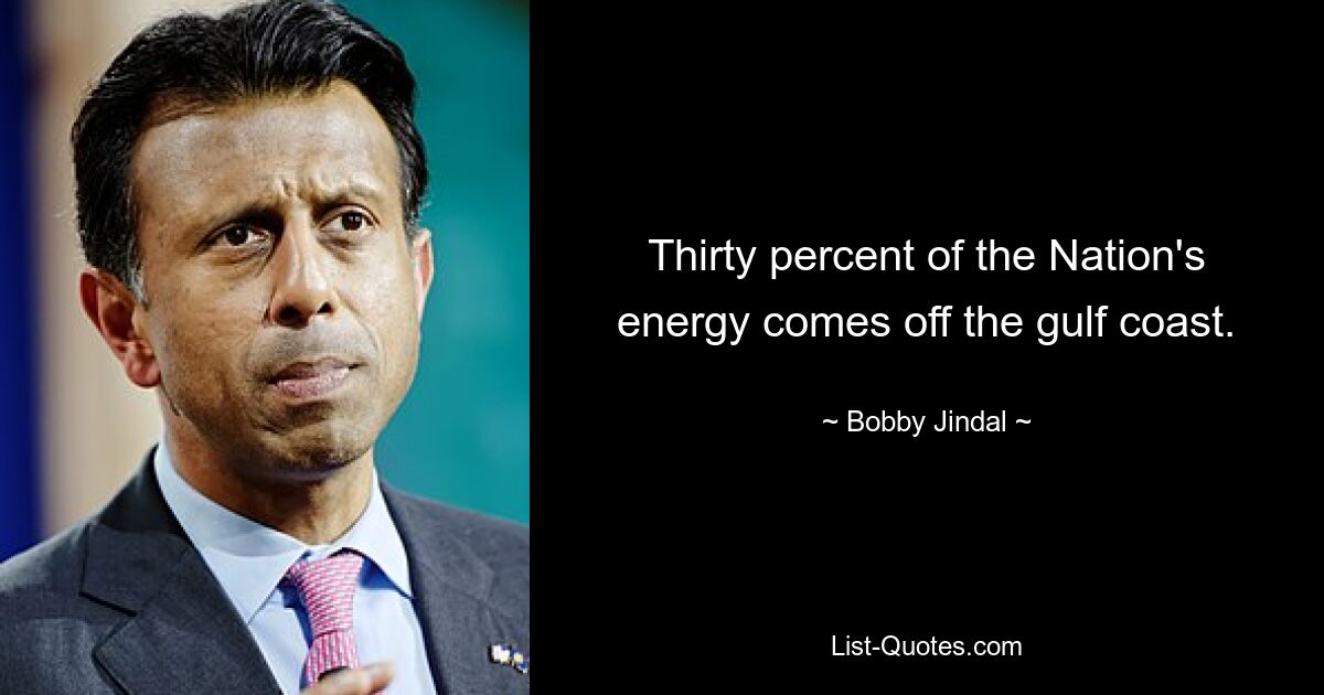 Thirty percent of the Nation's energy comes off the gulf coast. — © Bobby Jindal