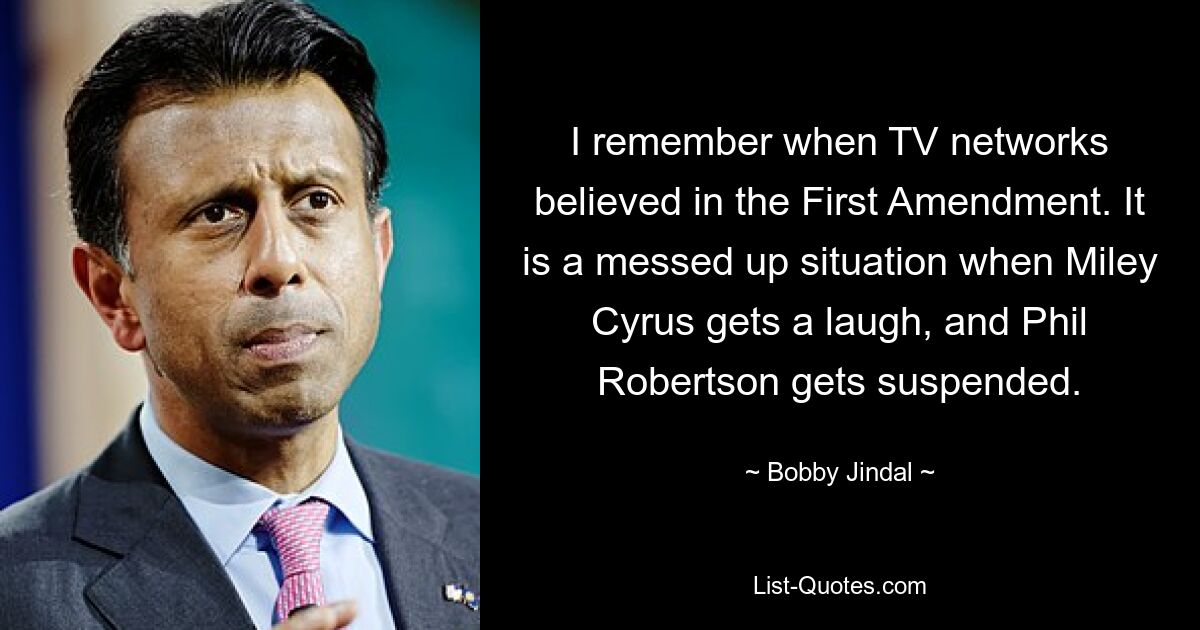 I remember when TV networks believed in the First Amendment. It is a messed up situation when Miley Cyrus gets a laugh, and Phil Robertson gets suspended. — © Bobby Jindal