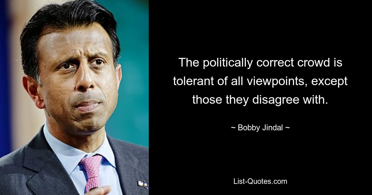 The politically correct crowd is tolerant of all viewpoints, except those they disagree with. — © Bobby Jindal