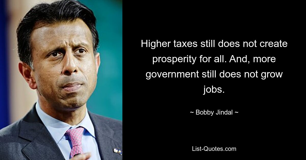 Higher taxes still does not create prosperity for all. And, more government still does not grow jobs. — © Bobby Jindal