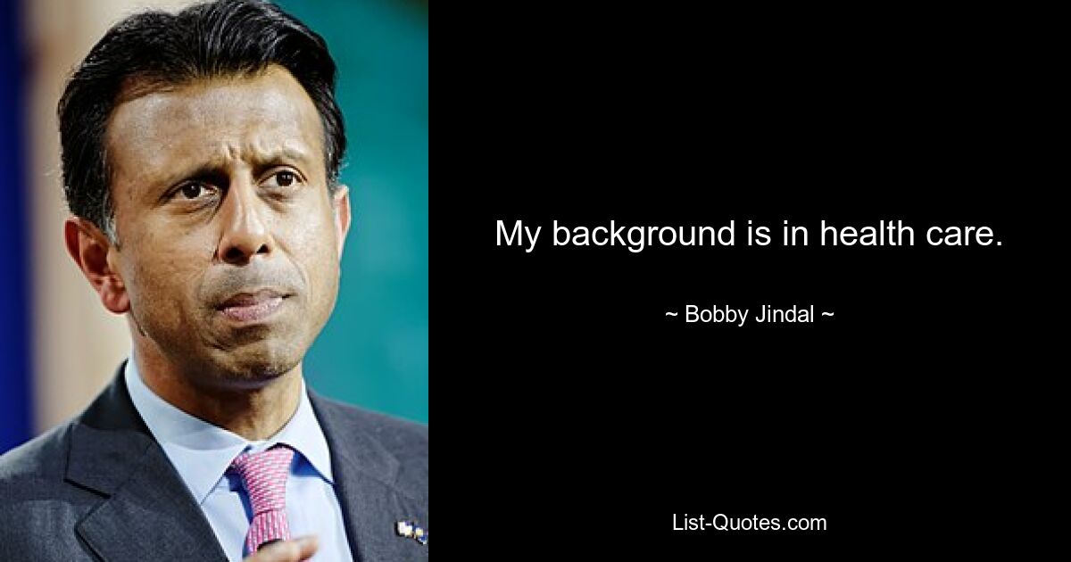 My background is in health care. — © Bobby Jindal