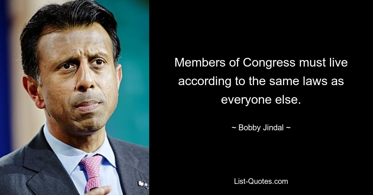 Members of Congress must live according to the same laws as everyone else. — © Bobby Jindal