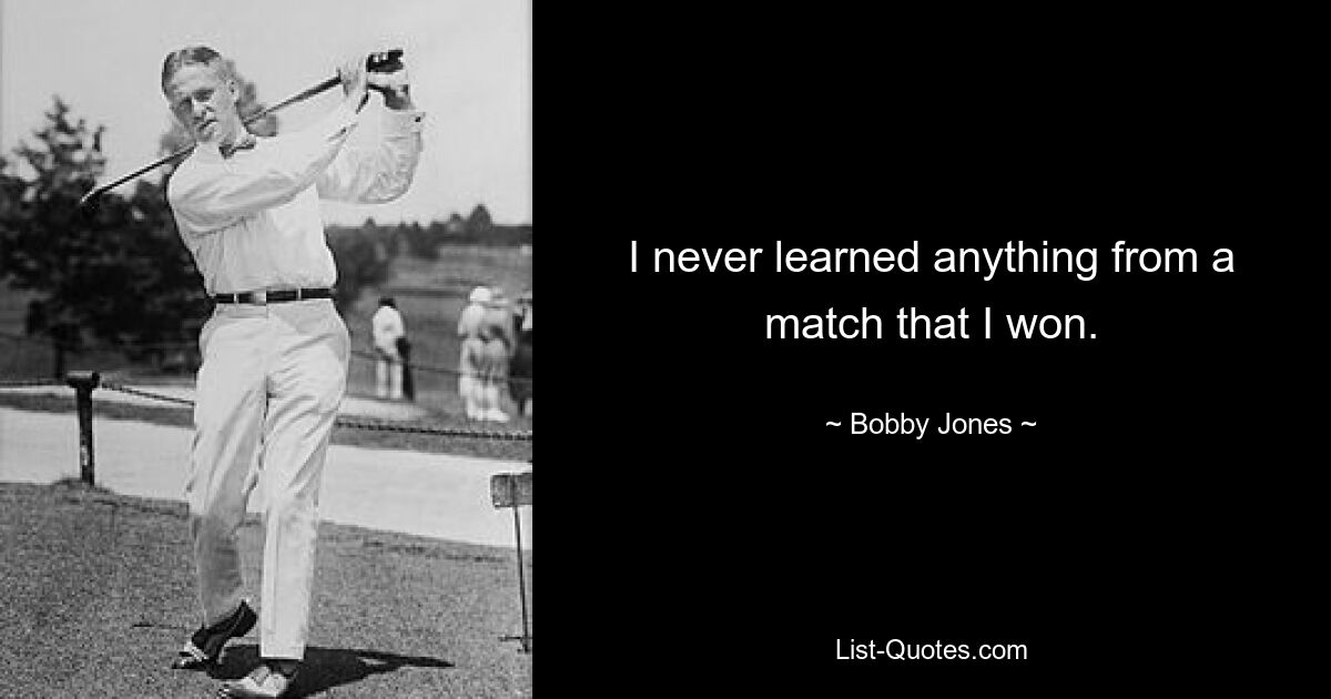 I never learned anything from a match that I won. — © Bobby Jones