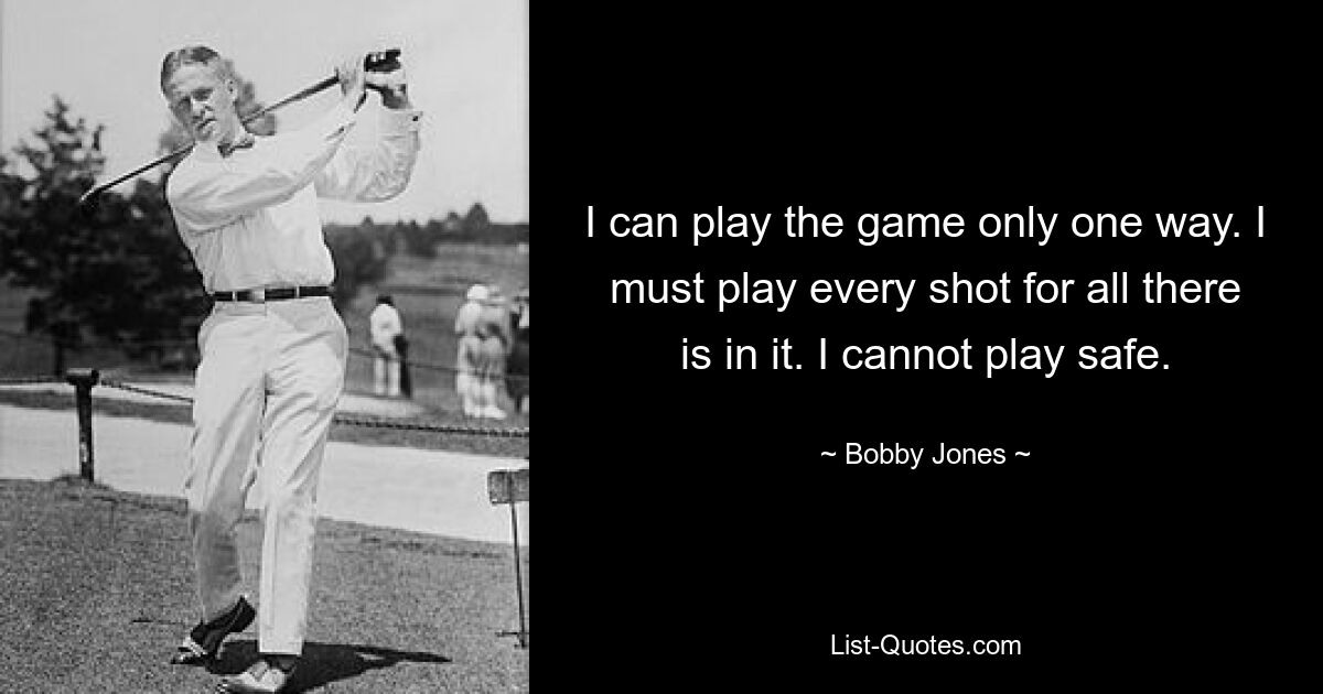 I can play the game only one way. I must play every shot for all there is in it. I cannot play safe. — © Bobby Jones