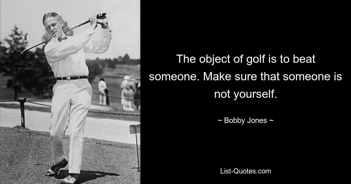 The object of golf is to beat someone. Make sure that someone is not yourself. — © Bobby Jones