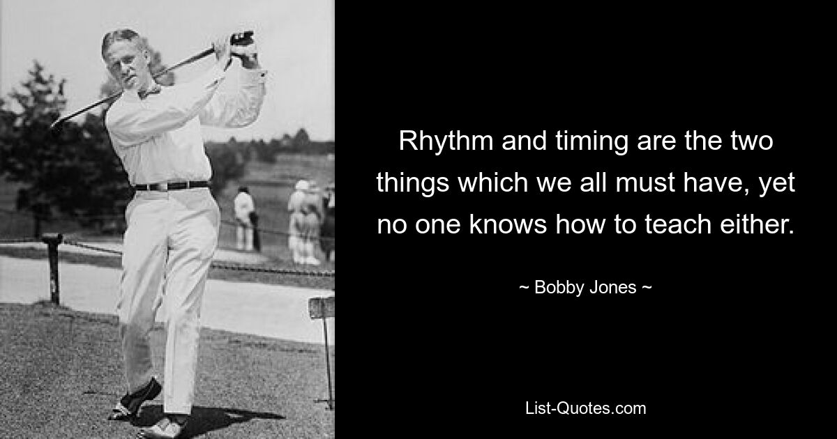 Rhythm and timing are the two things which we all must have, yet no one knows how to teach either. — © Bobby Jones