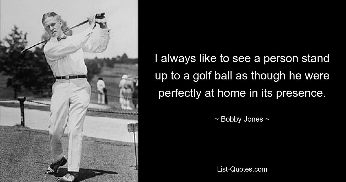 I always like to see a person stand up to a golf ball as though he were perfectly at home in its presence. — © Bobby Jones