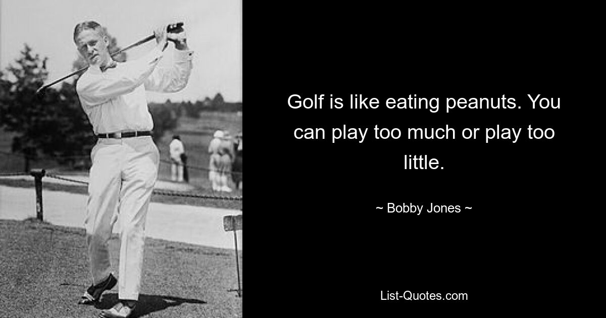 Golf is like eating peanuts. You can play too much or play too little. — © Bobby Jones