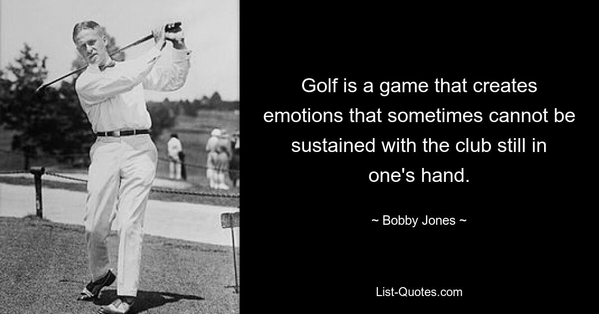 Golf is a game that creates emotions that sometimes cannot be sustained with the club still in one's hand. — © Bobby Jones