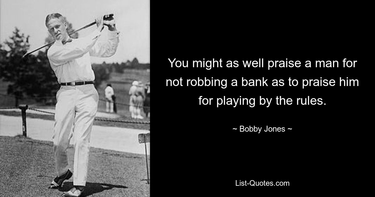 You might as well praise a man for not robbing a bank as to praise him for playing by the rules. — © Bobby Jones