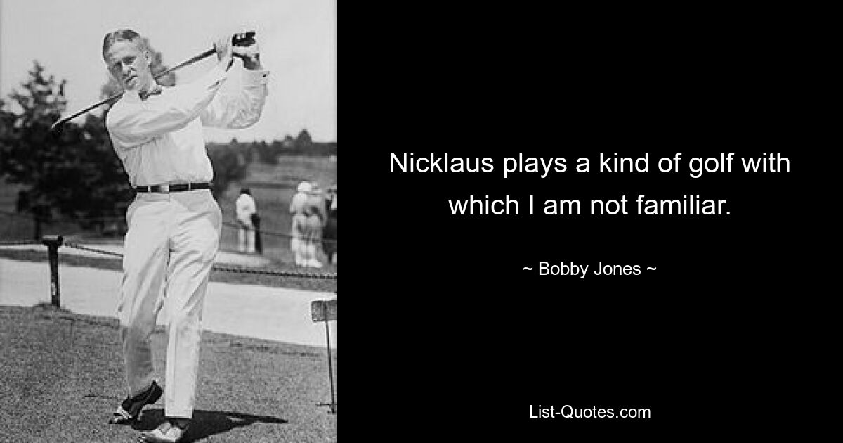 Nicklaus plays a kind of golf with which I am not familiar. — © Bobby Jones