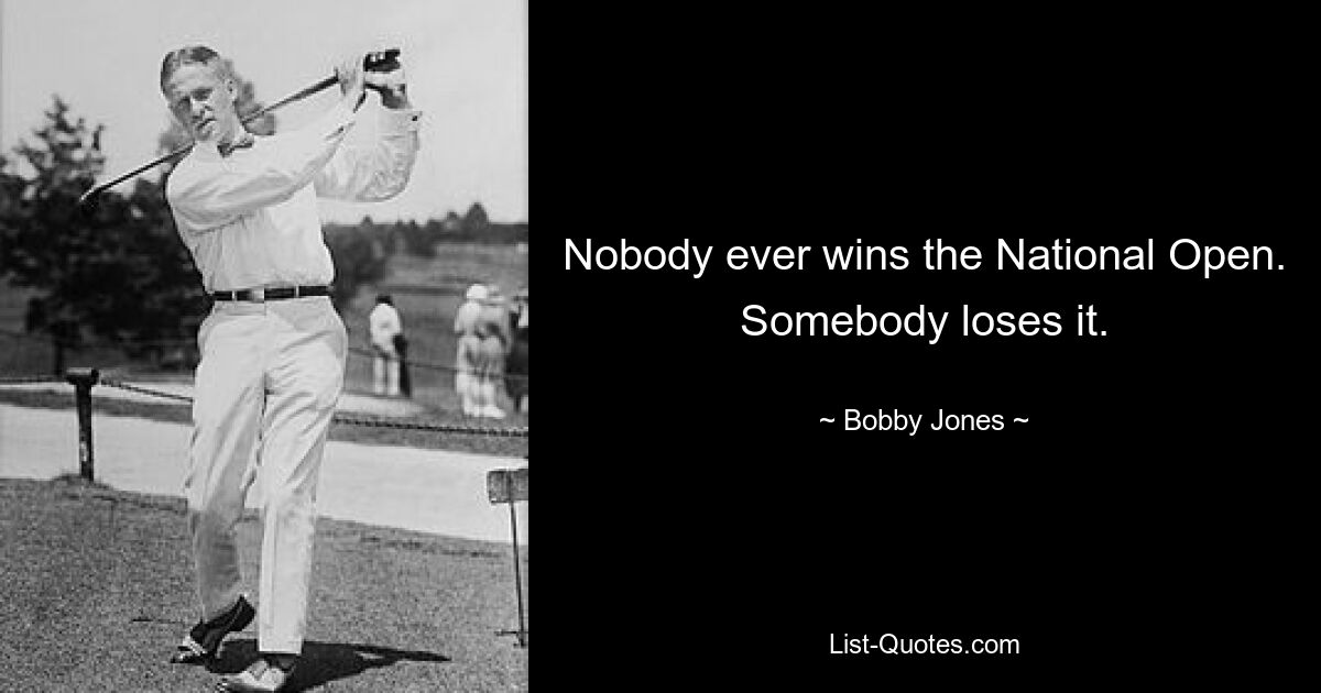 Nobody ever wins the National Open. Somebody loses it. — © Bobby Jones