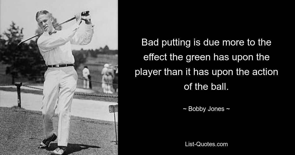 Bad putting is due more to the effect the green has upon the player than it has upon the action of the ball. — © Bobby Jones